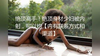 约啪偷拍妹子妥妥的00后粉嫩美少女，吹箫经验丰富，圆润美乳精美五官