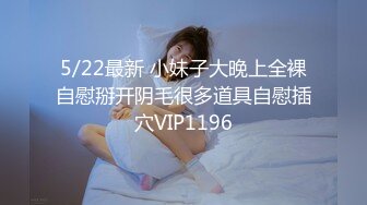 5/22最新 小妹子大晚上全裸自慰掰开阴毛很多道具自慰插穴VIP1196