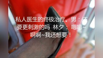 私人医生的终极治疗。男：还要更刺激的吗  林夕： 嗯嗯~啊啊~我还想要！