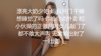 漂亮大奶少妇 妈妈开门 干嘛想睡觉了吗 你给你点外卖 和小伙操的正激励时女儿敲门了 都不敢大声叫 无套输出射了一肚皮