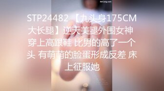 STP24482 【九头身175CM大长腿】逆天美腿外围女神 穿上高跟鞋 比男的高了一个头 有萌萌的脸蛋形成反差 床上征服她