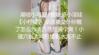 ✅潮喷小可爱✅超敏感小淫娃〖小柠檬〗 早晨被女仆吵醒了怎么办？当然是操个爽！小骚穴被大鸡巴插到水流不止