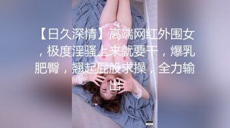 【日久深情】高端网红外围女，极度淫骚上来就要干，爆乳肥臀，翘起屁股求操，全力输出