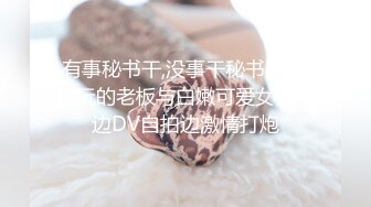 有事秘书干,没事干秘书,非常会玩的老板与白嫩可爱女秘书边DV自拍边激情打炮