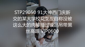 STP29050 91大神西门庆新交的某大学校花女友自称没被这么大的肉棒插过极品吊带黑丝高跟 VIP0600