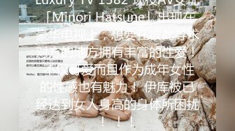 Luxury TV 1582 现役AV女优「Minori Hatsune」出现在豪华电视上，想要在彼此寻求对方的地方拥有丰富的性爱！ 不仅可爱而且作为成年女性的性感也有魅力！ 伊库被已经达到女人身高的身体所困扰！ ！！