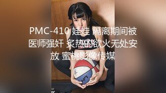 PMC-410 娃娃 隔离期间被医师强奸 炙热的欲火无处安放 蜜桃影像传媒