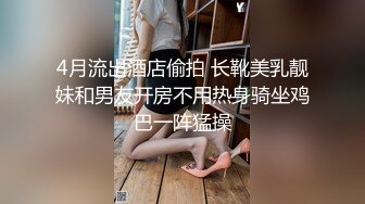 4月流出酒店偷拍 长靴美乳靓妹和男友开房不用热身骑坐鸡巴一阵猛操