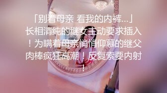 「别看母亲 看我的内裤…」长相清纯的继女主动要求插入！为瞒着母亲悄悄仰慕的继父肉棒疯狂高潮！反复索要内射！