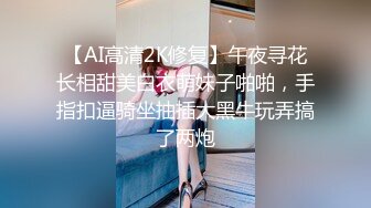 【AI高清2K修复】午夜寻花长相甜美白衣萌妹子啪啪，手指扣逼骑坐抽插大黑牛玩弄搞了两炮