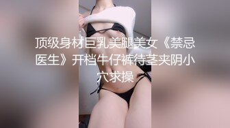 顶级身材巨乳美腿美女《禁忌医生》开档牛仔裤待茎夹阴小穴求操