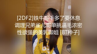 [2DF2]铁牛哥干多了要休息调理兄弟雀儿哥单挑逼毛浓密性欲强的美乳御姐 [BT种子]