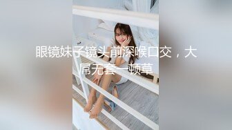 眼镜妹子镜头前深喉口交，大屌无套一顿草