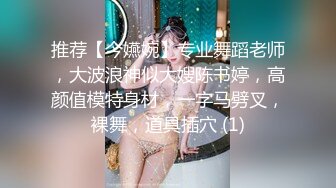 推荐【今嬿婉】专业舞蹈老师，大波浪神似大嫂陈书婷，高颜值模特身材，一字马劈叉，裸舞，道具插穴 (1)