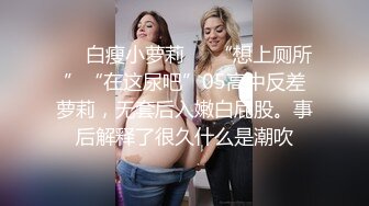 ❤️白瘦小萝莉❤️“想上厕所”“在这尿吧”05高中反差萝莉，无套后入嫩白屁股。事后解释了很久什么是潮吹