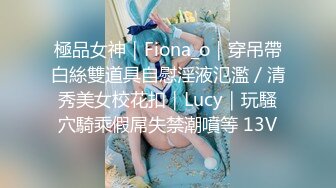 極品女神｜Fiona_o｜穿吊帶白絲雙道具自慰淫液氾濫／清秀美女校花扣｜Lucy｜玩騷穴騎乘假屌失禁潮噴等 13V