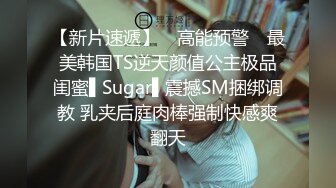 【新片速遞】 ✿高能预警✿ 最美韩国TS逆天颜值公主极品闺蜜▌Sugar▌震撼SM捆绑调教 乳夹后庭肉棒强制快感爽翻天