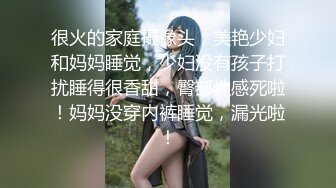 很火的家庭摄像头，美艳少妇和妈妈睡觉，少妇没有孩子打扰睡得很香甜，臀部性感死啦！妈妈没穿内裤睡觉，漏光啦！