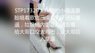 STP17329 KTV里的小骚逼露脸唱着歌自己摸着奶子还玩着逼，垃圾桶内撒尿给狼友看，给大哥口交大鸡巴，让大哥后入草逼