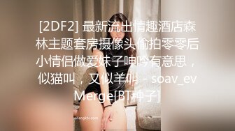 [2DF2] 最新流出情趣酒店森林主题套房摄像头偷拍零零后小情侣做爱妹子呻吟有意思，似猫叫，又似羊叫 - soav_evMerge[BT种子]