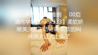 ❤️声娇体软易推倒❤️00后清纯学妹〖wink333〗柔软娇嫩美少女主动骑乘 软软的叫床声太让人上头了