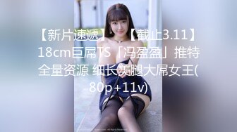 【新片速遞】 ✨【截止3.11】18cm巨屌TS「冯盈盈」推特全量资源 细长美腿大屌女王(80p+11v)