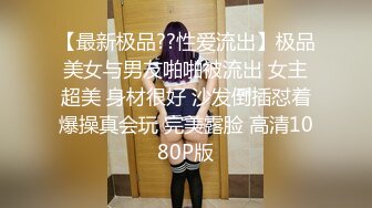 【最新极品??性爱流出】极品美女与男友啪啪被流出 女主超美 身材很好 沙发倒插怼着爆操真会玩 完美露脸 高清1080P版