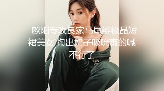   欧阳专攻良家马尾辫极品短裙美女 掏出奶子吸吮爽的喊不行了