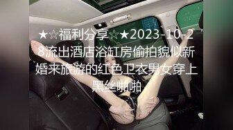 ★☆福利分享☆★2023-10-28流出酒店浴缸房偷拍貌似新婚来旅游的红色卫衣男女穿上黑丝啪啪