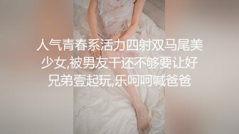 人气青春系活力四射双马尾美少女,被男友干还不够要让好兄弟壹起玩,乐呵呵喊爸爸