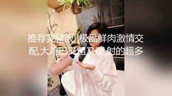 推荐完整版‖极品鲜肉激情交配,大鸡巴又粗又硬,射的超多