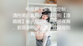 ❣️❣️电报群土豪重金定制，清纯美乳露脸大一骚母狗【潘晴晴】被远程调教，动感裸舞、紫薇潮吹、露出、尿尿母狗属性拉满了