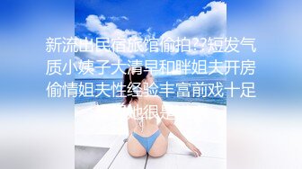 新流出民宿旅馆偷拍??短发气质小姨子大清早和胖姐夫开房偷情姐夫性经验丰富前戏十足弄得她很是满意