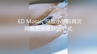   ED Mosaic 极致小萝莉再次降临男友感3P进行式