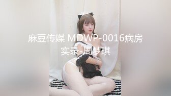 麻豆传媒 MDWP-0016病房实录-周梦琪