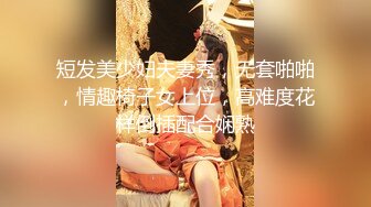 短发美少妇夫妻秀，无套啪啪，情趣椅子女上位，高难度花样倒插配合娴熟