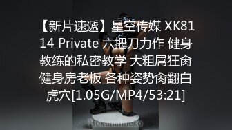 【新片速遞】星空传媒 XK8114 Private 六把刀力作 健身教练的私密教学 大粗屌狂肏健身房老板 各种姿势肏翻白虎穴[1.05G/MP4/53:21]