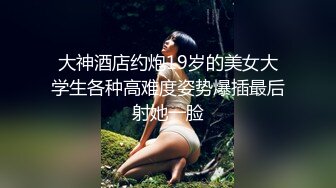 大神酒店约炮19岁的美女大学生各种高难度姿势爆插最后射她一脸