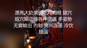 漂亮大奶美眉吃鸡啪啪 舔穴抠穴振动棒各种玩逼 多姿势无套输出 内射 爽叫连连 冷饮插逼