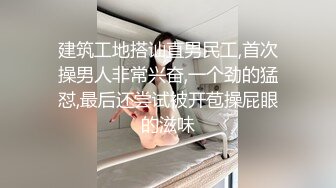 建筑工地搭讪直男民工,首次操男人非常兴奋,一个劲的猛怼,最后还尝试被开苞操屁眼的滋味