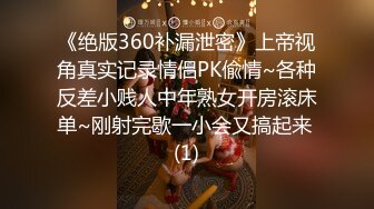 《绝版360补漏泄密》上帝视角真实记录情侣PK偸情~各种反差小贱人中年熟女开房滚床单~刚射完歇一小会又搞起来 (1)