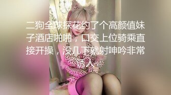 二狗全球探花约了个高颜值妹子酒店啪啪，口交上位骑乘直接开操，没几下就射呻吟非常诱人