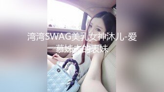 湾湾SWAG美乳女神沐儿-爱慕姊夫的表妹