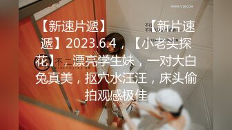 【新速片遞】♈ ♈ ♈【新片速遞】2023.6.4，【小老头探花】，漂亮学生妹，一对大白兔真美，抠穴水汪汪，床头偷拍观感极佳