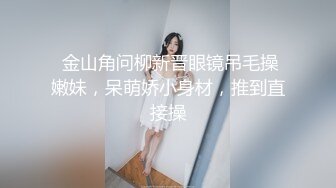  金山角问柳新晋眼镜吊毛操嫩妹，呆萌娇小身材，推到直接操