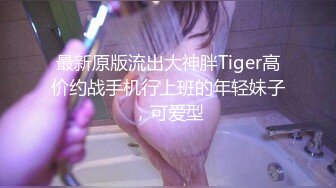 最新原版流出大神胖Tiger高价约战手机行上班的年轻妹子，可爱型