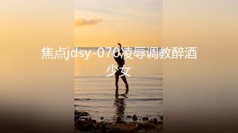 焦点jdsy-070凌辱调教醉酒少女