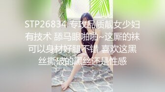 STP26834 专攻品质靓女少妇有技术 舔马眼啪啪~这厮的袜可以身材好腿不错 喜欢这黑丝撕破的黑丝还是性感