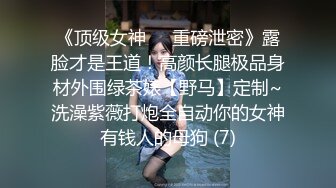 《顶级女神☀️重磅泄密》露脸才是王道！高颜长腿极品身材外围绿茶婊【野马】定制~洗澡紫薇打炮全自动你的女神有钱人的母狗 (7)