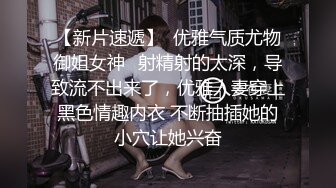 【新片速遞】  优雅气质尤物御姐女神✅射精射的太深，导致流不出来了，优雅人妻穿上黑色情趣内衣 不断抽插她的小穴让她兴奋